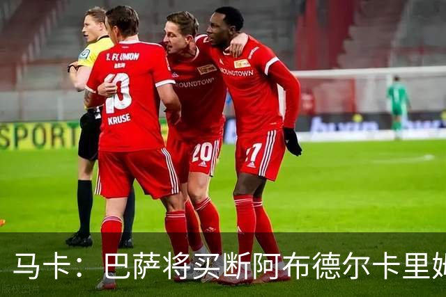 马卡：巴萨将买断阿布德尔卡里姆，他的能力与个性说服技术团队